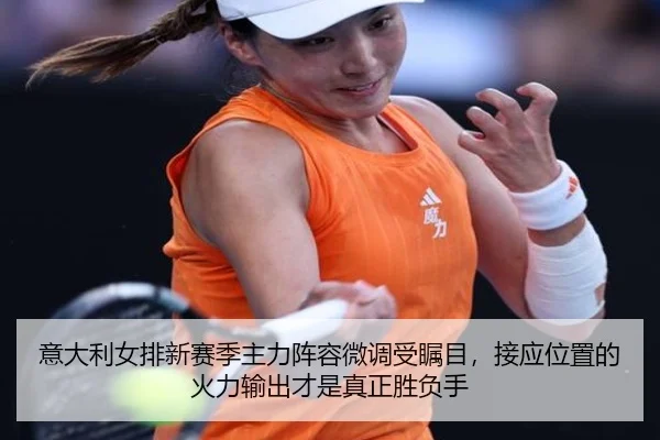 意大利女排新赛季主力阵容微调受瞩目，接应位置的火力输出才是真正胜负手