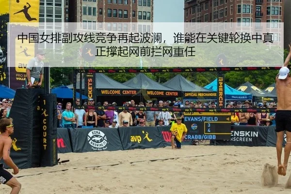 中国女排副攻线竞争再起波澜，谁能在关键轮换中真正撑起网前拦网重任
